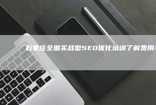 石家庄全面实战型SEO优化培训：了解费用与提升效果